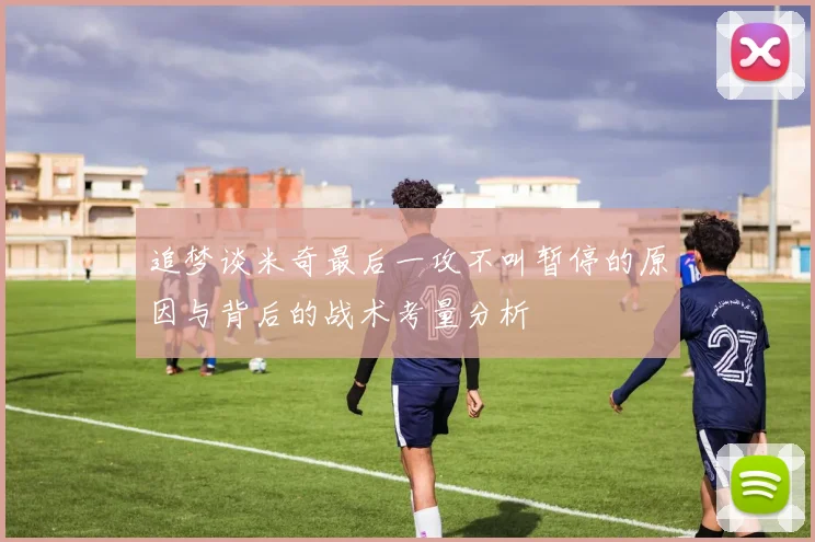 追梦谈米奇最后一攻不叫暂停的原因与背后的战术考量分析