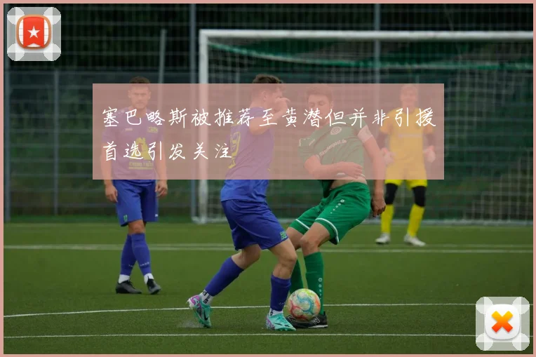 塞巴略斯被推荐至黄潜但并非引援首选引发关注