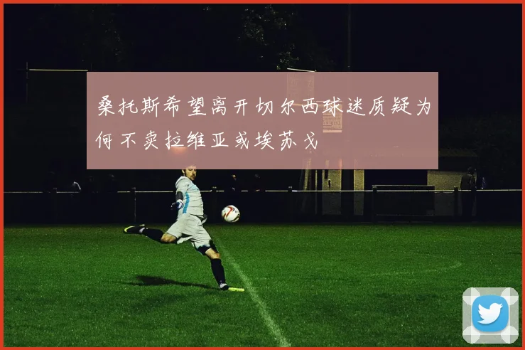 桑托斯希望离开切尔西球迷质疑为何不卖拉维亚或埃苏戈