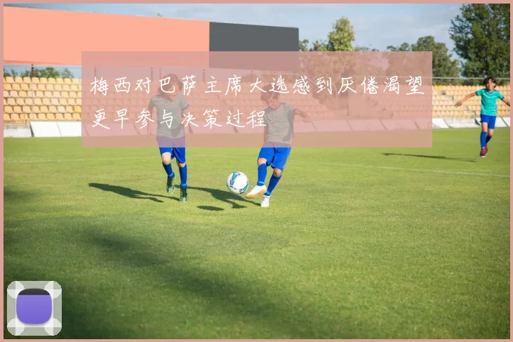 梅西对巴萨主席大选感到厌倦渴望更早参与决策过程