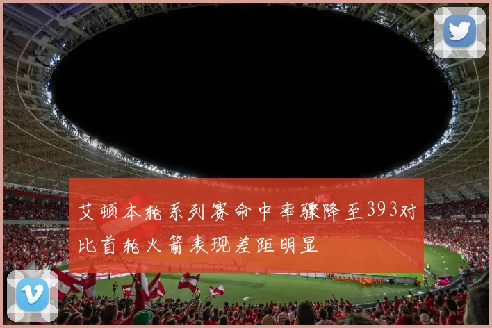 艾顿本轮系列赛命中率骤降至393对比首轮火箭表现差距明显