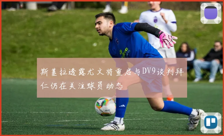 斯基拉透露尤文将重启与DV9谈判拜仁仍在关注球员动态