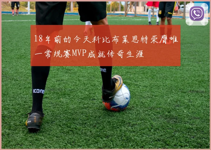 18年前的今天科比布莱恩特荣膺唯一常规赛MVP成就传奇生涯