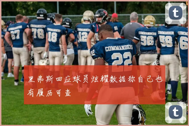 里弗斯回应球员炫耀数据称自己也有履历可查