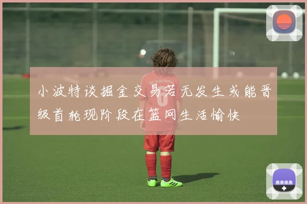小波特谈掘金交易若无发生或能晋级首轮现阶段在篮网生活愉快