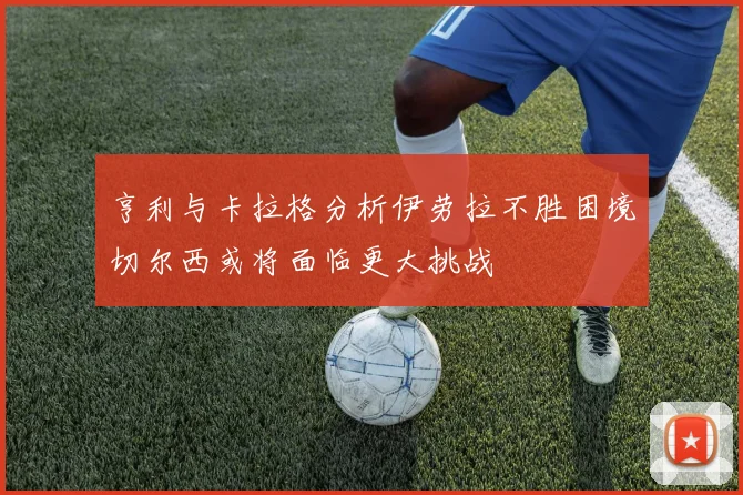 亨利与卡拉格分析伊劳拉不胜困境切尔西或将面临更大挑战