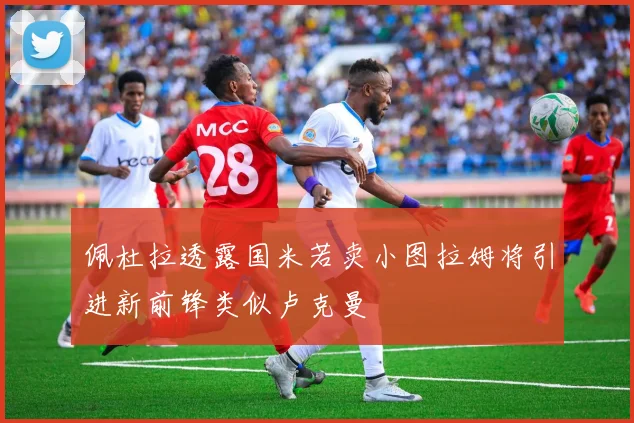佩杜拉透露国米若卖小图拉姆将引进新前锋类似卢克曼