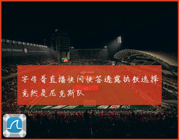 字母哥直播快问快答透露执教选择竟然是尼克斯队